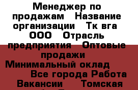 Менеджер по продажам › Название организации ­ Тк вга, ООО › Отрасль предприятия ­ Оптовые продажи › Минимальный оклад ­ 200 000 - Все города Работа » Вакансии   . Томская обл.,Томск г.